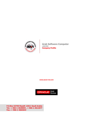 www.ascon-me.com
Arab Software Computer
(ASCON)
Company Profile
P.O.Box 63750 Riyadh 12611 Saudi Arabia
Tel.: + 966-1-4620694 , + 966-1-4612677
Fax.: + 966-1-4664643
 