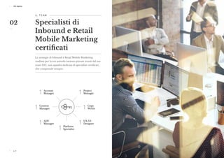 p. 6 p. 7
ESC Agency ESC Agency
p. 6
ESC Agency
I L T E A M 
Specialisti di
Inbound e Retail
Mobile Marketing
certificati
Le strategie di Inbound e Retail Mobile Marketing
studiate per la tua azienda saranno portate avanti dal tuo
team ESC, una squadra dedicata di specialisti certificati
che comprende sempre:
1 Account
Manager
1 Content
Manager
1 ADV
Manager
1 Platform
Specialist
1 Project
Manager
1 Copy
Writer
1 UX/UI
Designer
02
 