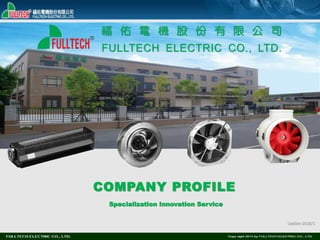 Specialization Innovation Service
COMPANY PROFILE
福 佑 電 機 股 份 有 限 公 司
FULLTECH ELECTRIC CO., LTD.
Update:2018/1
 
