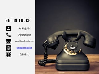 GET IN TOUCH
Mr Niraj Jain
+91543430768
export@simplexmetal.com
simplexmetal.com
Dubai,UAE.
 