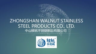 ZHONGSHAN WALNUT STAINLESS
STEEL PRODUCTS CO., LTD.
中山核桃不锈钢制品有限公司
 