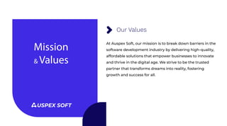 Our Values
At Auspex Soft, our mission is to break down barriers in the
software development industry by delivering high-quality,
affordable solutions that empower businesses to innovate
and thrive in the digital age. We strive to be the trusted
partner that transforms dreams into reality, fostering
growth and success for all.
Mission
& Values
USPEX SOFT
 