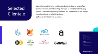 We're honored to have collaborated with a diverse array of es-
teemed clients, from budding startups to established industry
giants. Our ever-expanding clientele is a testament to the excep-
tional quality and reliability of our
software development services.
Selected
Clientele
W W W. A U S P E X S O F T. C O M
+92 42 3788 7290
Phone
Adress
info@auspexsoft.com
E-Mail
www.auspexsoft.com
Website
125-B, Sector C,
Bahria Town, Lahore
USPEX SOFT
+
XACT
 