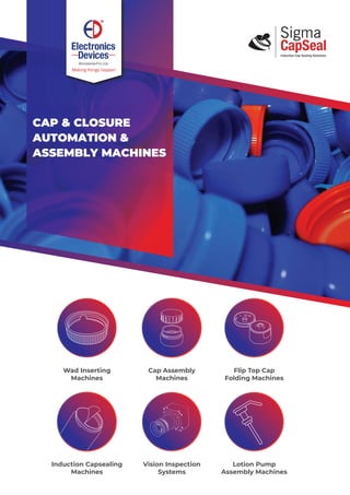 CAP & CLOSURE
AUTOMATION &
ASSEMBLY MACHINES
Wad Inserting
Machines
Cap Assembly
Machines
Flip Top Cap
Folding Machines
Induction Capsealing
Machines
Vision Inspection
Systems
Lotion Pump
Assembly Machines
 