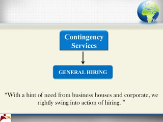 Contingency
                       Services


                    GENERAL HIRING



“With a hint of need from business houses and corporate, we
             rightly swing into action of hiring. ”
 