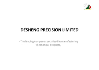 DESHENG PRECISION LIMITED
‐ The leading company specialized in manufacturing 
mechanical products. 
 