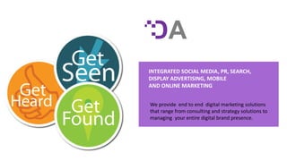 INTEGRATED SOCIAL MEDIA, PR, SEARCH,
DISPLAY ADVERTISING, MOBILE
AND ONLINE MARKETING
We provide end to end digital marketing solutions
that range from consulting and strategy solutions to
managing your entire digital brand presence.
 