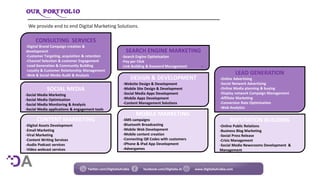We provide end to end Digital Marketing Solutions.
CONSULTING SERVICES
-Digital Brand Campaign creation &
development
-Customer Targeting, acquisition & retention
-Channel Selection & customer Engagement
-Lead Generation & Community Building
-Loyalty & Customer Relationship Management
-Web & Social Media Audit & Analysis
SOCIAL MEDIA
-Social Media Marketing
-Social Media Optimisation
-Social Media Monitoring & Analysis
-Social Media applications & engagement tools
-
LEAD GENERATION
-Online Advertising
-Social Network Advertising
-Online Media planning & buying
-Display network Campaign Management
-Affiliate Marketing
-Conversion Rate Optimisation
-Web Analytics
SEARCH ENGINE MARKETING
-Search Engine Optimisation
-Pay per Click
-Link Building & Keyword Management -
MOBILE MARKETING
-SMS campaigns
-Bluetooth Broadcasting
-Mobile Web Development
-Mobile content creation
-Connecting QR Codes with customers
-iPhone & iPad App Development
-Advergames
REPUTATION BUILDING
-Online Public Relations
-Business Blog Marketing
-Social Press Release
-Crisis Management
-Social Media Newsrooms Development &
Management
CONTENT MARKETING
-Digital Assets Development
-Email Marketing
-Viral Marketing
-Content Writing Services
-Audio Podcast services
-Video webcast services
DESIGN & DEVELOPMENT
-Website Design & Development
-Mobile Site Design & Development
-Social Media Apps Development
-Mobile Apps Development
-Content Management Solutions
Twitter.com/DigitaliaArabia facebook.com/Digitalia.Ar www.DigitaliaArabia.com
 