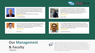16
Dr. Santanu Mukherjee
Rajesh Jaiswal
Sandip Pradhan
Dr. Radha Tamal Goswami
Expert in Delivery, Implementation and Program Management in SAP and S/4HANA.
18 Years of SAP experience in SAP India and PwC, in Program Management, Project
Management, Delivery, Solution Implementation and Pre Sales. Bachelor of
Engineering (BE) from SVNIT (Regional Engineering College, Surat-’91. PGDM MBA
from Indian Institute of Management, Calcutta -’97
Dygitech is a name that’s a synonym to ‘seamlessness’. Years since inception and several
unparalleled milestones on the journey after, we are more than just an academy working to
redefine the big data and analytics sphere. Catering students and working professionals, we offer a
range of career-focused, job-guaranteed training and courses, including SAP training and PG
diploma in data science. Dygitech also caters to a diverse range of big and small businesses, with
industry-acclaimed services like business intelligence and IT manpower consultancy. Take our
hands and capitalize on our in-demand courses, solutions and wide reach in the corporate world
that assures great placement opportunities. 180
Our Management
& Faculty
Dygitech
An IT strategist and evangelist and have contributed lot to our society
through innovation , business transformation and excellence with a blend
of IT. Holds various prestigious posts like Professor in Computer Science
and Director of BIT Mesra Kolkata Campus as well as Director Techno India
College of Technology New town Kolkata.
An IT strategist and evangelist and have contributed to company’s
profitability growth through innovation , business transformation and
excellence with a blend of IT and business. Recently, successfully
implemented the SAP S4 HANA (latest in-memory technology platform)
which is 1st in Asia Pacific Japan (APJ) and 2nd in the world.
He is a resourceful professional & passionate leader with 35+ years of
corporate and academic experience. He assumed progressive roles with
some of the industry leaders such as Satyam Computer Services Ltd,
Centre for Railway Information Systems (CRIS), Tata Steel, CMC Ltd, and
Steel Authority of India Ltd.
At present, he is the Chief Operating Officer of the company.
 
