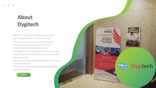 2
About
Dygitech
Dygitech is a training & consultancy company based
out of its registered office in Kolkata since 2013
More
Business
Project
We are primarily focused towards creating industry
oriented training and consulting solutions in the
domain of Business Analytics & Data Science.
Our endeavor is to create customized solutions that helps
build and sustain skills essential for success at individual &
organizational level.
We are an Authorized Training Partner of SAP for its Global
Certification Programs.
In addition, we provide Customized Staffing Solutions to
various organizations.
 
