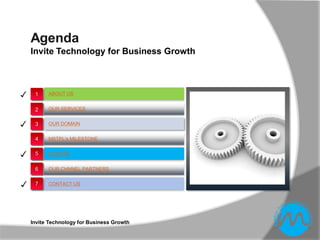 Agenda
    Invite Technology for Business Growth



✓    1    ABOUT US


     2    OUR SERVICES


✓    3    OUR DOMAIN


     4    MSTPL’s MILESTONE


✓    5    CLIENTS


     6    OUR CHNNEL PARTNERS


✓    7    CONTACT US




    Invite Technology for Business Growth
 