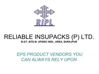 RELIABLE INSUPACKS (P) LTD. B-2/7, SITE-B, UPSIDC INDL. AREA, SURAJPUR EPS PRODUCT VENDORS YOU CAN ALWAYS RELY UPON  