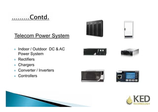 Telecom Power System 
 Indoor / Outdoor DC & AC 
Power System 
 Rectifiers 
 Chargers 
 Converter / Inverters 
 Controllers 
 