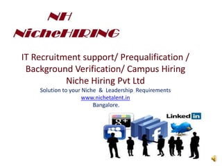 IT Recruitment support/ Prequalification /
Background Verification/ Campus Hiring
Niche Hiring Pvt Ltd
Solution to your Niche & Leadership Requirements
www.nichetalent.in
Bangalore.
 