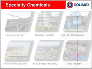 Specialty Chemicals
Mining Industry Biodiesel Industry Palm Oil Mill Industry
Power Plant Industry Pulp & Paper Industry Textile Industry
 