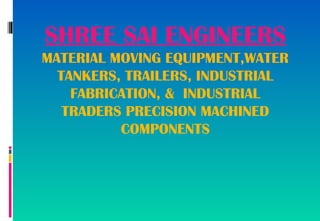 SHREE SAI ENGINEERS
MATERIAL MOVING EQUIPMENT,WATER
TANKERS, TRAILERS, INDUSTRIAL
FABRICATION, & INDUSTRIAL
TRADERS PRECISION MACHINED
COMPONENTS
 