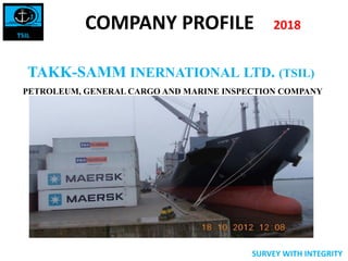 TAKK-SAMM INERNATIONAL LTD. (TSIL)
PETROLEUM, GENERAL CARGO AND MARINE INSPECTION COMPANY
SURVEY WITH INTEGRITY
COMPANY PROFILE 2018
 