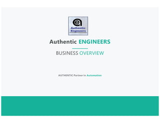 BUSINESS OVERVIEW
Authentic ENGINEERS
AUTHENTIC Partner in Automation
 