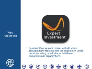 Web
Application
‣ Screener One: A stock market website which
contains many features help the investors in taking
decisions to buy or sell shares in different
companies and organizations.
 