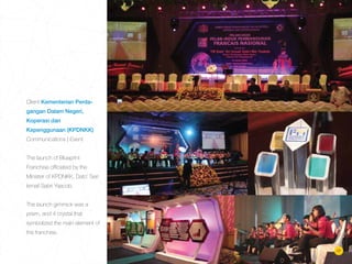 Client Kementerian Perda-
gangan Dalam Negeri,
Koperasi dan
Kepenggunaan (KPDNKK)
Communications | Event
The launch of Blueprint
Franchise ofﬁciated by the
Minister of KPDNKK, Dato’ Seri
Ismail Sabri Yaacob.
The launch gimmick was a
prism, and 4 crystal that
symbolized the main element of
the franchise.
17
 