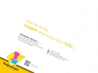 together again
we can put
scan with QR Code app
to view more information
about us
if we can do that,
imagine what we can do for YOU...
KINGSMEN CREATIVE (IP0418167-T)
No. 25-3A, Jalan Tasik Prima 5/1
Blok C Prima Biz Hub, Taman Tasik Prima
47150 Puchong, Selangor
+011.2114 5801
info@kingsmencreative.com.my
kingsmencreative.com.my
 