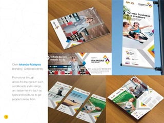 Client Iskandar Malaysia
Branding | Corporate Identity
Promotional through
above-the-line medium such
as billboards and buntings,
and below-the-line such as
ﬂyers and brochures to get
people to know them.
8
 