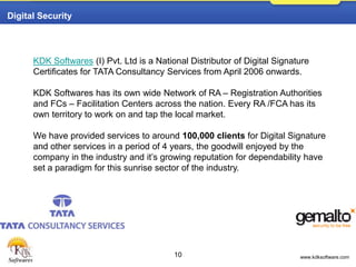 8Our Products & Services• Complete Office Management Software for Tax Consultants and SMEs. • Digital PDF Document Signer. • E-Taxation courses for smart Accountants and Professionals. • Web-Site Creations for Professionals and Domain Registration Solution. • PAN-India Tie-up with Gemalto for Digital Security. • National Distributor of TCS for Digital Signature. • International Marketing – Offshore Project Solutions.