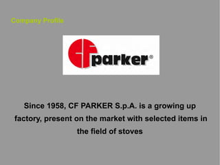 Company Profile

Since 1958, CF PARKER S.p.A. is a growing up
factory, present on the market with selected items in
the field of stoves

 