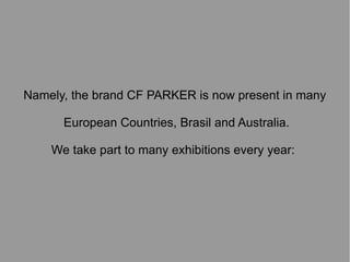 Namely, the brand CF PARKER is now present in many
European Countries, Brasil and Australia.
We take part to many exhibitions every year:

 
