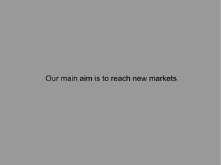 Our main aim is to reach new markets

 