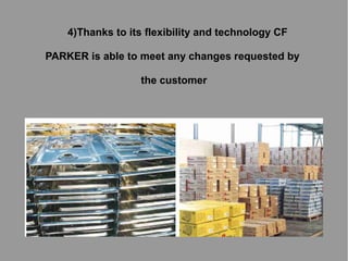 4)Thanks to its flexibility and technology CF
PARKER is able to meet any changes requested by
the customer

 