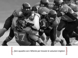 … fare squadra con il Cliente per trovare le soluzioni migliori.
 