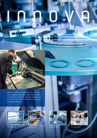 I N N O V A T
ERIKS has unlimited possibilities when it comes to
rapid prototyping technologies. New ideas, insights or
innovations can now be converted into tangible models
within a few days. This accelerates the development
process considerably.
Technical websites Co-engineering Rapid prototyping Testing laboratories
 