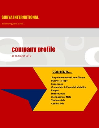 SURY
Construct
YA INT
ting power to
com
as on M
TERNAT
o lives…
mpa
March 20
TIONA
any
016
L
proofile
CO
Sury
Busi
Expe
Cred
Peop
Infra
Man
Test
Con
ONTEN
ya Interna
iness Sco
erience
dentials &
ple
astructure
nagement
timonials
tact Info
NTS…
ational a
ope
& Financi
e
t Note
t a Glanc
al Viabil
ce
ity
 