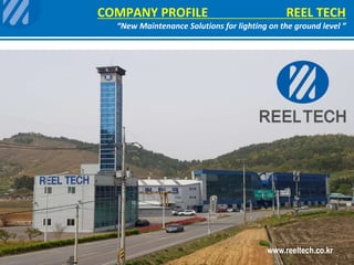 COMPANY PROFILE REEL TECH
“New Maintenance Solutions for lighting on the ground level ”
www.reeltech.co.kr
 