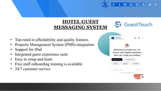 HOTEL GUEST
MESSAGING SYSTEM
• Top-rated in affordability and quality features
• Property Management System (PMS) integration
• Support for iPad
• Integrated guest experience suite
• Easy to setup and learn
• Free staff onboarding training is available
• 24/7 customer service
 