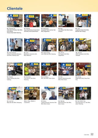 Clientele 32
Clientele
Mr. Keong.
Suan Huat Auto Corporation
Sdn Bhd, Kota Damansara.
Mr. Desmond.
Growwell Parts Center Sdn
Bhd, Segambut
Mr. Thomas Lai.
TOA Paints Product Sdn Bhd,
Port Klang.
Heavy Duty Pallet Racking
Mr. Koen Davina.
Hittech Assembly Malaysia
Sdn Bhd, Subang Jaya.
Mr. Faidzal.
Afjets Subang Sky Park.
Subang.
Ms. Lee Yan.
MyCraft Sdn Bhd, Selayang.
Mr. Low.
Besfomec Industries Sdn
Bhd, Malacca.
Mr. Nicholas.
Yiva Electric Sdn Bhd,
Rawang.
Mdm. Aliza. (Walk-in
Customer)
Mr. Calvin Fong.
Jens F&B Sdn Bhd, Kepong.
Mr. Ah Meng.
MTL Sdn Bhd, Shah Alam.
Mr. Barry.
Juthye Hyraulic Solution Sdn
Bhd, Batu Caves.
Mr. Ah Fei.
DS Engine Sdn Bhd,
Segambut.
Mr. Beh.
Baysons Marketing Sdn
Bhd, Shah Alam.
Ms. Wendy.
Reka Nutrition Sdn Bhd,
Batu Caves.
Mr. Amzad.
MCB Hardware Sdn Bhd,
Setapak.
Mr. Chang.
CIMB Bank Bhd, Desa Park
City.
Mr. Goh & Mr. Yau.
Teck Huat (KL) Co. Sdn Bhd,
Jalan Petaling.
Mr. Biju.
Lulu Retail Sdn Bhd, Kuala
Lumpur.
Mr. Law.
Jusgreat Global Sdn Bhd,
Bandar Baru Bangi
 