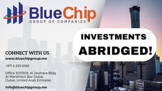 ABRIDGED!
INVESTMENTS
CONNECT WITH US
www.bluechipgroup.me
+971 4 255 6168
Office 307/308, Al Jawhara Bldg,
Al Mankhool, Bur Dubai,
Dubai, United Arab Emirates
info@bluechipgroup.me
 
