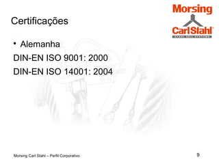 9
Certificações
Morsing Carl Stahl – Perfil Corporativo

Alemanha
DIN-EN ISO 9001: 2000
DIN-EN ISO 14001: 2004
 
