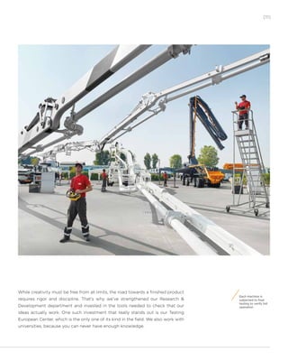 [11]
Each machine is
subjected to final
testing to verify full
operation
While creativity must be free from all limits, the road towards a finished product
requires rigor and discipline. That’s why we’ve strengthened our Research &
Development department and invested in the tools needed to check that our
ideas actually work. One such investment that really stands out is our Testing
European Center, which is the only one of its kind in the field. We also work with
universities, because you can never have enough knowledge.
 