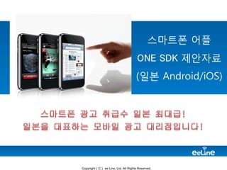 스마트폰 어플
ONE SDK 제안자료

(일본 Android/iOS)

Copyright（C） ee Line, Ltd. All Rights Reserved.

 