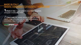 MADE IN ITALY
Ideiamo, sviluppiamo e produciamo i nostri prodotti
Made in Italy: i nostri prodotti sono ideati, progettati,
sviluppati e realizzati in Italia
Filiera corta: per essere ancora più vicini ai nostri
clienti, e agli utilizzatori con cui negli anni abbiamo
consolidato rapporti e creato sinergie
 