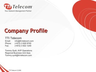 Company Profile TTI Telecom © 2008 TTI Telecom Email: [email_address] Phone: (+972) 3 926 9700 Fax:  (+972) 3 922 1249 Tommy Quitt, AVP Operations Regional Business Unit Asia [email_address] 