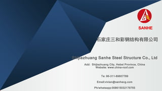 Shijiazhuang Sanhe Steel Structure Co., Ltd
Add: Shijiazhuang City, Hebei Province, China
Website: www.china-roof.com
Te: 86-311-89607789
Email:vivian@sanhecg.com
Ph/whatsapp:008615032179755
SANHE
石家庄三和彩钢结构有限公司
 