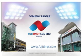 FUJI DNDT SDN BHD
(726241-U)
COMPANY PROFILE
FUJI DNDT SDN BHD © ALL RIGHTS RESERVED (2020)
www.fujidndt.com
 
