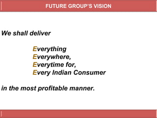 FUTURE GROUP’S VISION




We shall deliver

          Everything,
          Everywhere,
          Everytime for,
          Every Indian Consumer

in the most profitable manner.
 
