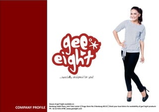 COMPANY PROFILE
House of gee*eight available at :
Bandung Indah Plaza, Unit Toko Lantai 1 Progo Store No.3 Bandung 40115 Check your local distro for availability of gee*eight products
Ph : 62 22 9191 0798 www.geeeight.com
 