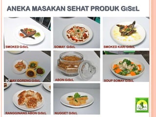 ANEKA MASAKAN SEHAT PRODUK GISEL
SMOKED GISEL SOMAY GISEL SMOKED KARI GISEL
SOMAY GORENG GISEL SOUP SOMAY GISEL
RANGGINANG ABON GISEL
ABON GISEL
NUGGET GISEL
 