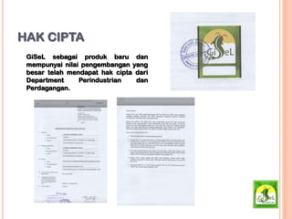 HAK CIPTA
GiSeL sebagai produk baru dan
mempunyai nilai pengembangan yang
besar telah mendapat hak cipta dari
Department Perindustrian dan
Perdagangan.
 