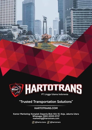 “Trusted Transportation Solutions”
HARTOTRANS.COM
Kantor Marketing: Komplek Deperla Blok H/A 10, Koja, Jakarta Utara
Whatsapp: 0821-3000-5727
marketing@hartotrans.com
@harto.trans @hartotrans
 